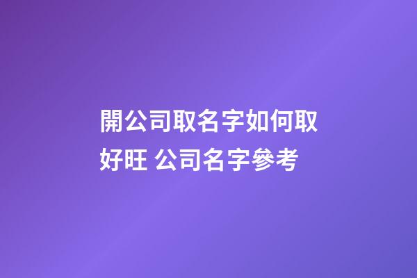 開公司取名字如何取好旺 公司名字參考